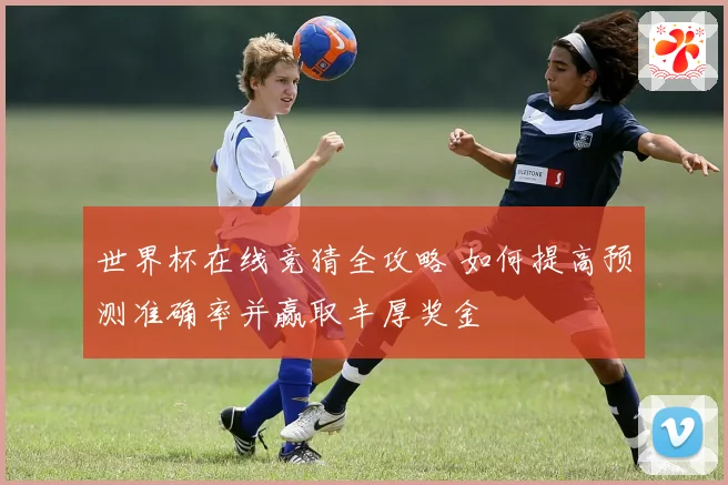 世界杯在线竞猜全攻略 如何提高预测准确率并赢取丰厚奖金
