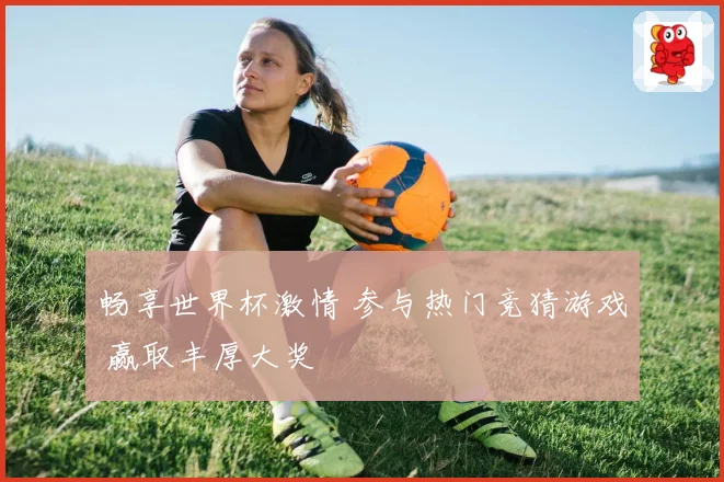 畅享世界杯激情 参与热门竞猜游戏 赢取丰厚大奖