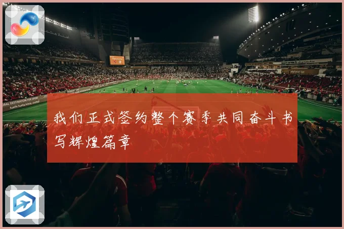 我们正式签约整个赛季共同奋斗书写辉煌篇章