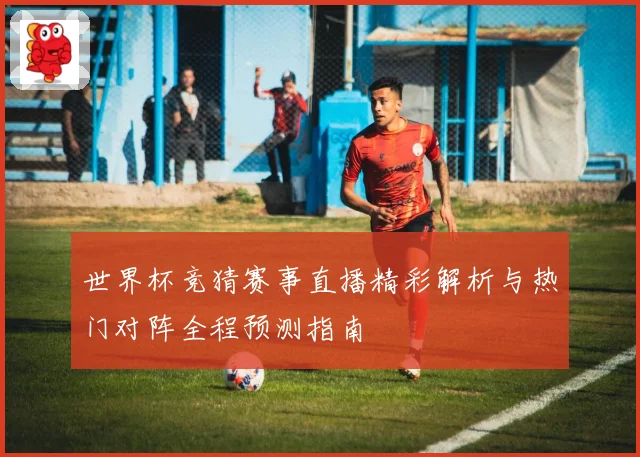 世界杯竞猜赛事直播精彩解析与热门对阵全程预测指南