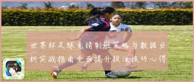 世界杯足球竞猜制胜策略与数据分析实战指南全面提升投注技巧心得