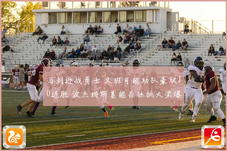 马刺迎战勇士 文班可能助队豪取10连胜 波杰姆斯基能否独挑大梁爆冷取胜