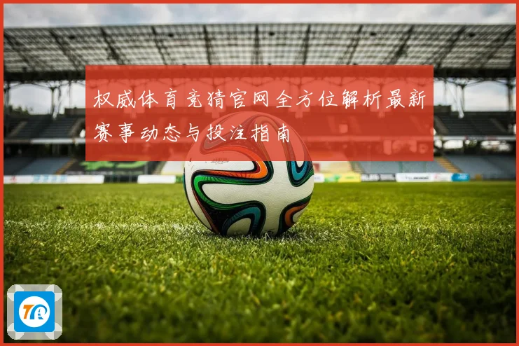 权威体育竞猜官网全方位解析最新赛事动态与投注指南