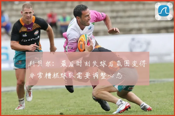 科贝尔：最后时刻失球后氛围变得非常糟糕球队需要调整心态