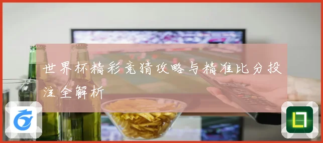 世界杯精彩竞猜攻略与精准比分投注全解析