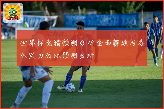 世界杯竞猜预测分析全面解读与各队实力对比预测分析