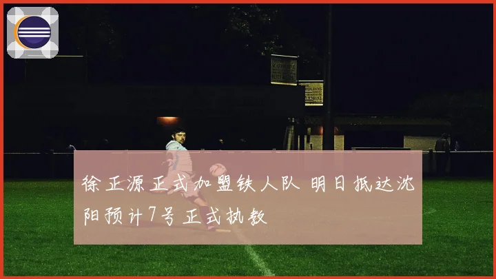 徐正源正式加盟铁人队 明日抵达沈阳预计7号正式执教