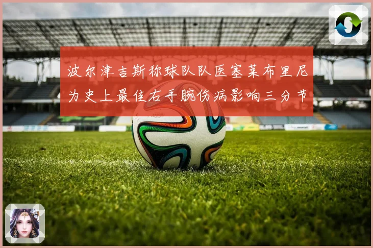 波尔津吉斯称球队队医塞莱布里尼为史上最佳右手腕伤病影响三分节奏