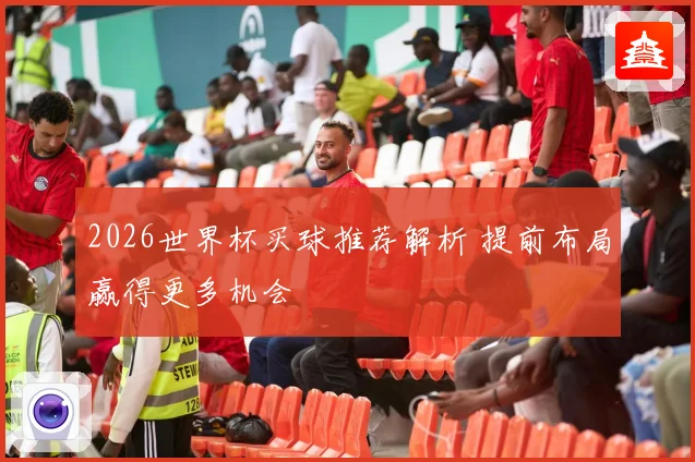 2026世界杯买球推荐解析 提前布局赢得更多机会