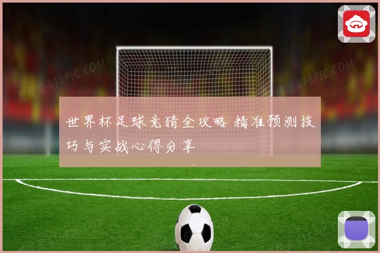 世界杯足球竞猜全攻略 精准预测技巧与实战心得分享