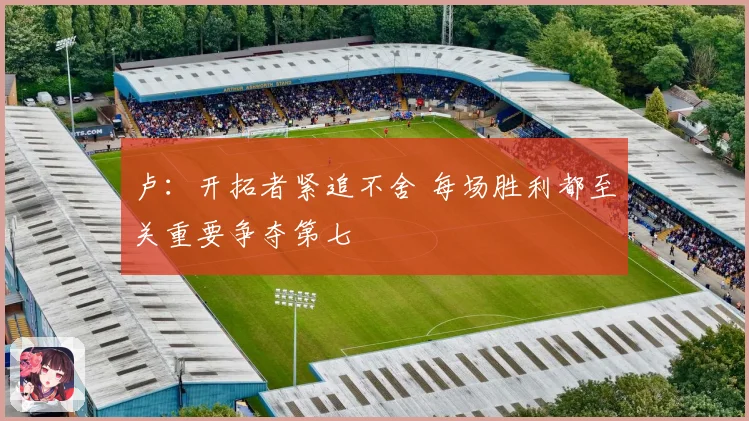 卢：开拓者紧追不舍 每场胜利都至关重要争夺第七