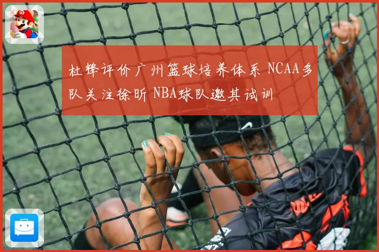 杜锋评价广州篮球培养体系 NCAA多队关注徐昕 NBA球队邀其试训